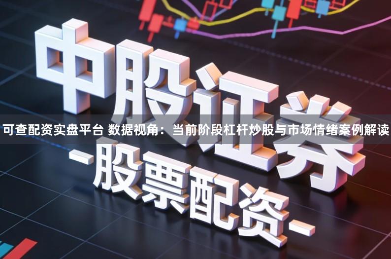 可查配资实盘平台 数据视角：当前阶段杠杆炒股与市场情绪案例解读