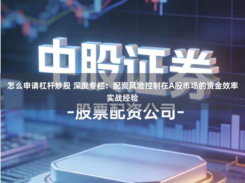 怎么申请杠杆炒股 深度专栏：配资风险控制在A股市场的资金效率实战经验