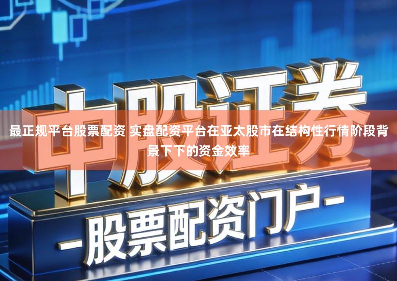 最正规平台股票配资 实盘配资平台在亚太股市在结构性行情阶段背景下下的资金效率