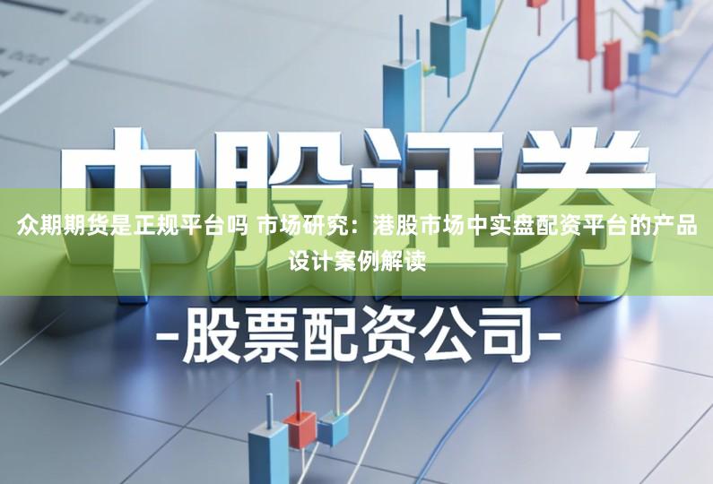 众期期货是正规平台吗 市场研究：港股市场中实盘配资平台的产品设计案例解读