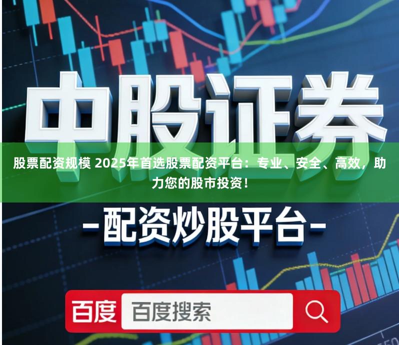 股票配资规模 2025年首选股票配资平台：专业、安全、高效，助力您的股市投资！