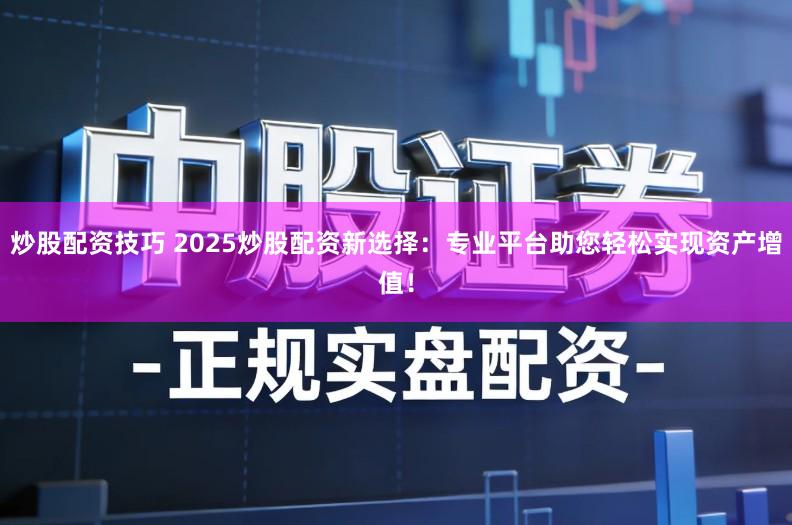 炒股配资技巧 2025炒股配资新选择：专业平台助您轻松实现资产增值！