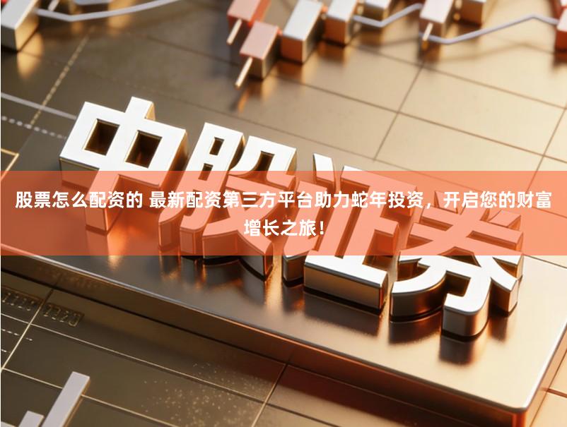 股票怎么配资的 最新配资第三方平台助力蛇年投资，开启您的财富增长之旅！