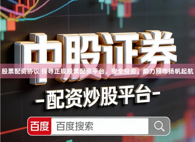 股票配资协议 探寻正规股票配资平台，安全投资，助力股市扬帆起航