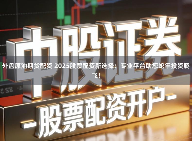 外盘原油期货配资 2025股票配资新选择：专业平台助您蛇年投资腾飞！