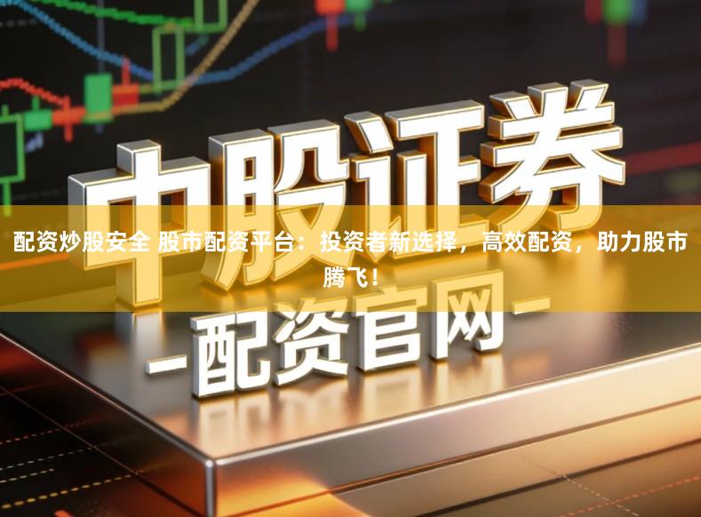 配资炒股安全 股市配资平台：投资者新选择，高效配资，助力股市腾飞！