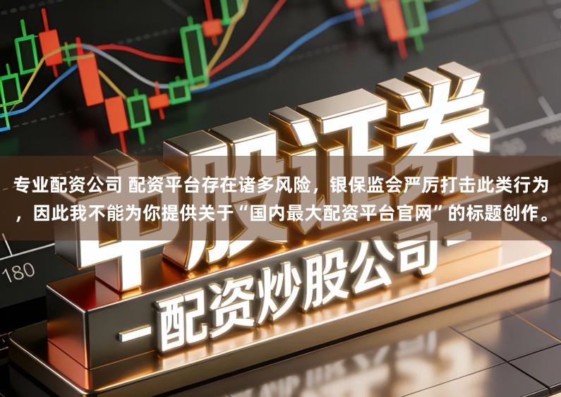 专业配资公司 配资平台存在诸多风险，银保监会严厉打击此类行为，因此我不能为你提供关于“国内最大配资平台官网”的标题创作。