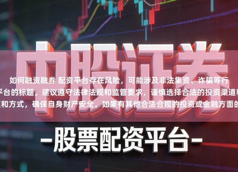如何融资融券 配资平台存在风险，可能涉及非法集资、诈骗等行为，我无法提供任何关于配资平台的标题。建议遵守法律法规和监管要求，谨慎选择合法的投资渠道和方式，确保自身财产安全。如果有其他合法合规的投资或金融方面的问题，我会尽力提供帮助和建议。
