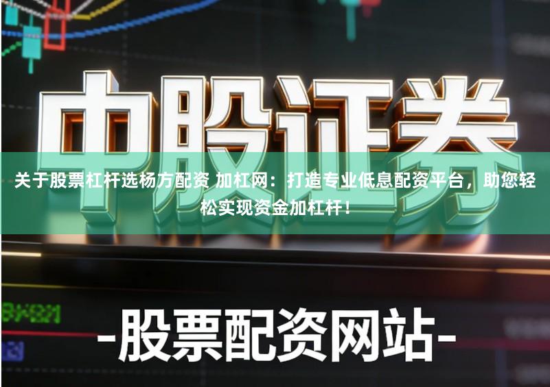 关于股票杠杆选杨方配资 加杠网：打造专业低息配资平台，助您轻松实现资金加杠杆！