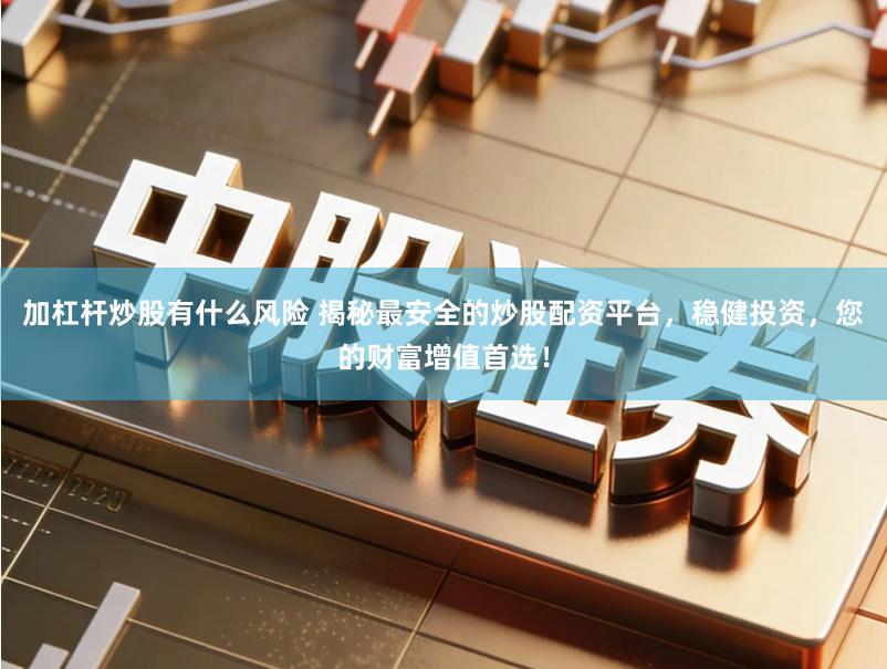 加杠杆炒股有什么风险 揭秘最安全的炒股配资平台，稳健投资，您的财富增值首选！