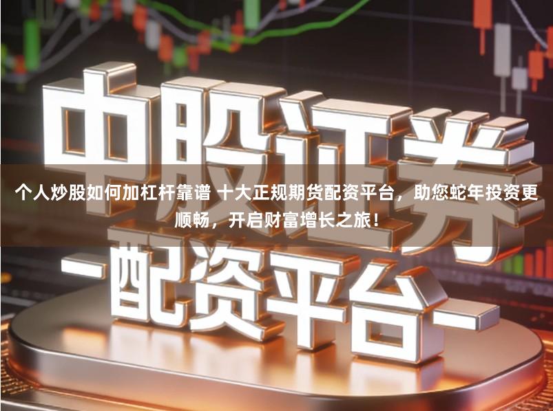 个人炒股如何加杠杆靠谱 十大正规期货配资平台，助您蛇年投资更顺畅，开启财富增长之旅！