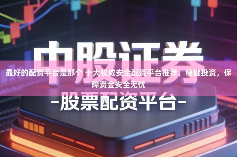 最好的配资平台是那个 十大权威安全配资平台推荐，稳健投资，保障资金安全无忧