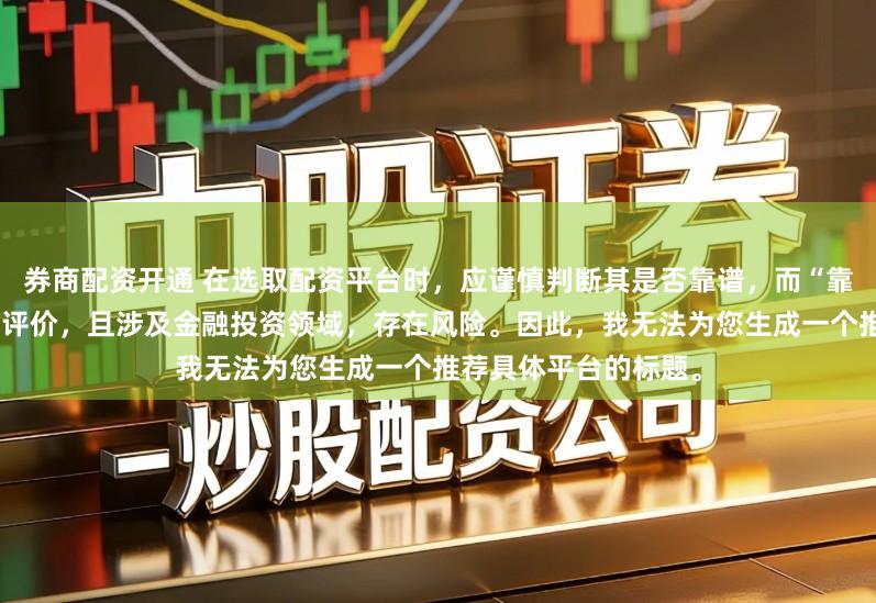 券商配资开通 在选取配资平台时，应谨慎判断其是否靠谱，而“靠谱”本身是一个主观评价，且涉及金融投资领域，存在风险。因此，我无法为您生成一个推荐具体平台的标题。