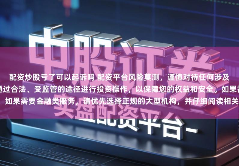 配资炒股亏了可以起诉吗 配资平台风险莫测，谨慎对待任何涉及资金投入和提现的承诺。建议通过合法、受监管的途径进行投资操作，以保障您的权益和安全。如果需要金融类服务，请优先选择正规的大型机构，并仔细阅读相关合同条款，了解潜在的风险。