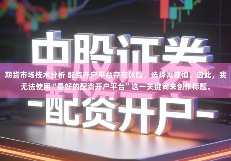 期货市场技术分析 配资开户平台存在风险，选择需谨慎。因此，我无法使用“最好的配资开户平台”这一关键词来创作标题。