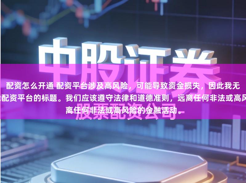 配资怎么开通 配资平台涉及高风险，可能导致资金损失，因此我无法提供关于下载配资平台的标题。我们应该遵守法律和道德准则，远离任何非法或高风险的金融活动。