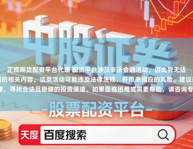 正规期货配资平台代理 配资平台涉及非法金融活动，因此我无法为你提供关于中国配资平台官网的相关内容。这类活动可能违反法律法规，并带来相应的风险。建议遵守法律，寻找合法且稳健的投资渠道。如果面临困难或需要帮助，请咨询专业人士或相关机构，确保自身权益和安全。