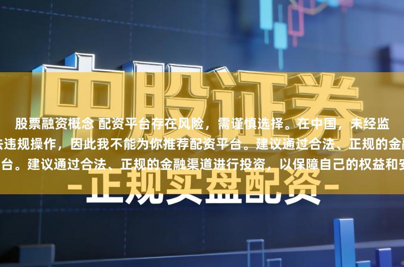 股票融资概念 配资平台存在风险，需谨慎选择。在中国，未经监管许可的配资活动可能涉及违法违规操作，因此我不能为你推荐配资平台。建议通过合法、正规的金融渠道进行投资，以保障自己的权益和安全。