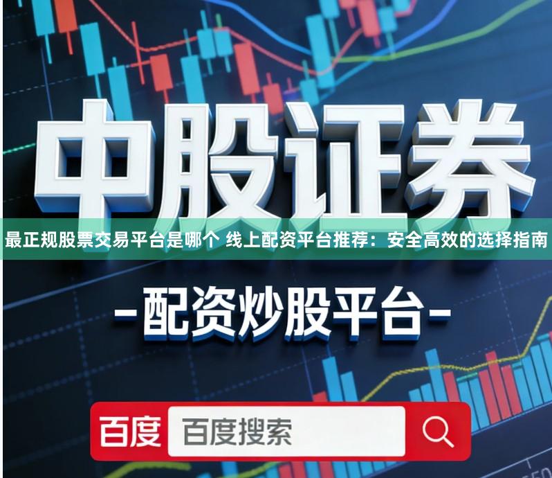 最正规股票交易平台是哪个 线上配资平台推荐：安全高效的选择指南