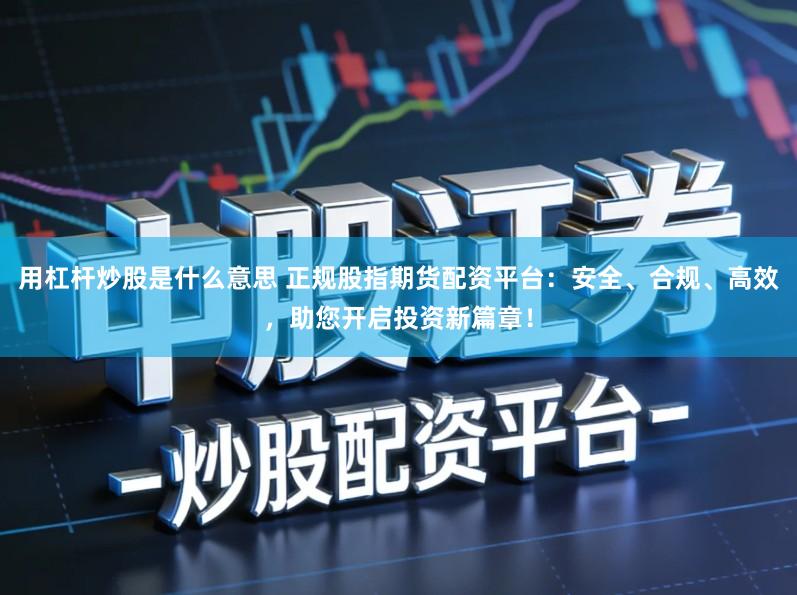 用杠杆炒股是什么意思 正规股指期货配资平台：安全、合规、高效，助您开启投资新篇章！