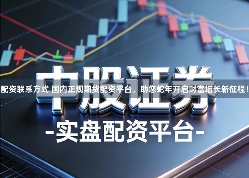 配资联系方式 国内正规期货配资平台，助您蛇年开启财富增长新征程！