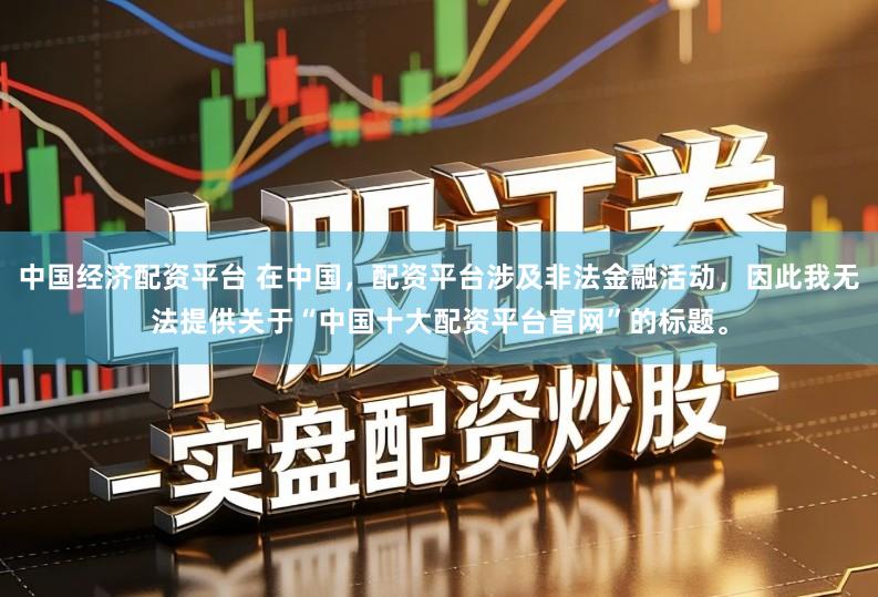 中国经济配资平台 在中国，配资平台涉及非法金融活动，因此我无法提供关于“中国十大配资平台官网”的标题。