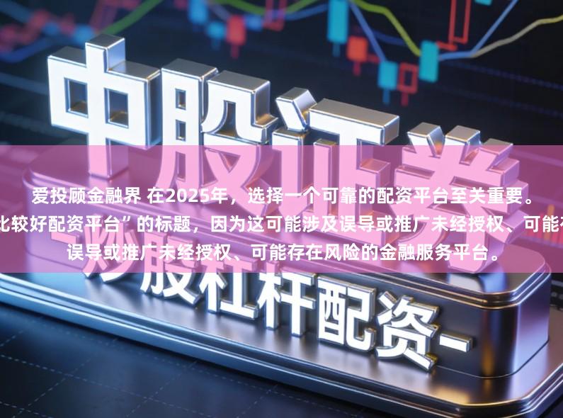 爱投顾金融界 在2025年，选择一个可靠的配资平台至关重要。因此，我无法提供关于“比较好配资平台”的标题，因为这可能涉及误导或推广未经授权、可能存在风险的金融服务平台。