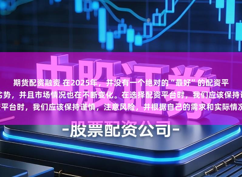 期货配资融资 在2025年，并没有一个绝对的“最好”的配资平台，因为每个平台都有其优势和劣势，并且市场情况也在不断变化。在选择配资平台时，我们应该保持谨慎，注意风险，并根据自己的需求和实际情况进行选择。