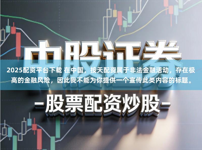 2025配资平台下载 在中国，按天配资属于非法金融活动，存在极高的金融风险，因此我不能为你提供一个宣传此类内容的标题。