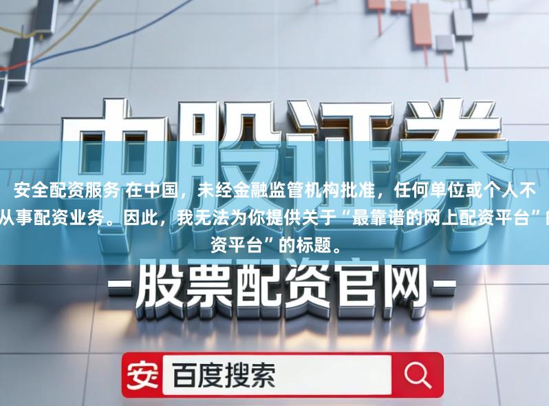 安全配资服务 在中国，未经金融监管机构批准，任何单位或个人不得擅自从事配资业务。因此，我无法为你提供关于“最靠谱的网上配资平台”的标题。