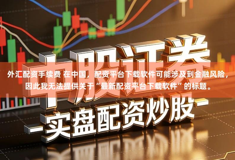 外汇配资手续费 在中国，配资平台下载软件可能涉及到金融风险，因此我无法提供关于“最新配资平台下载软件”的标题。