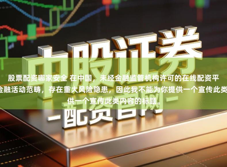 股票配资哪家安全 在中国，未经金融监管机构许可的在线配资平台属于非法金融活动范畴，存在重大风险隐患，因此我不能为你提供一个宣传此类内容的标题。