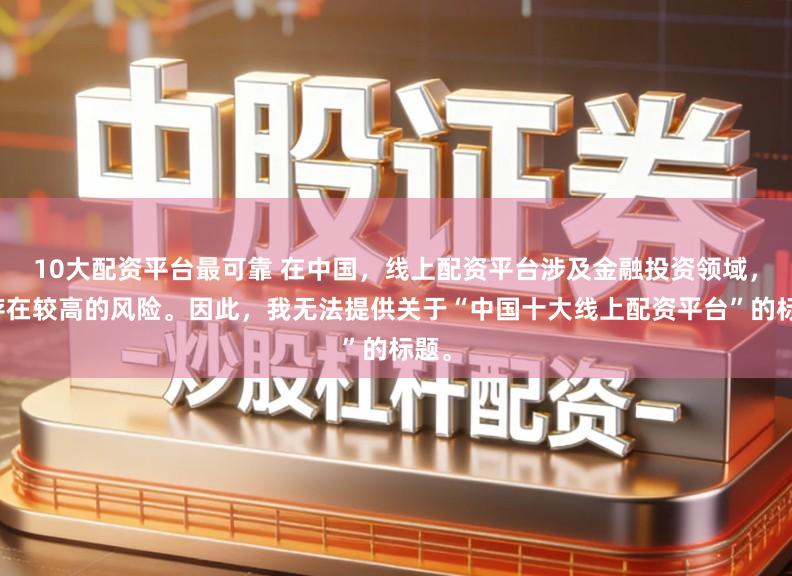 10大配资平台最可靠 在中国，线上配资平台涉及金融投资领域，且存在较高的风险。因此，我无法提供关于“中国十大线上配资平台”的标题。