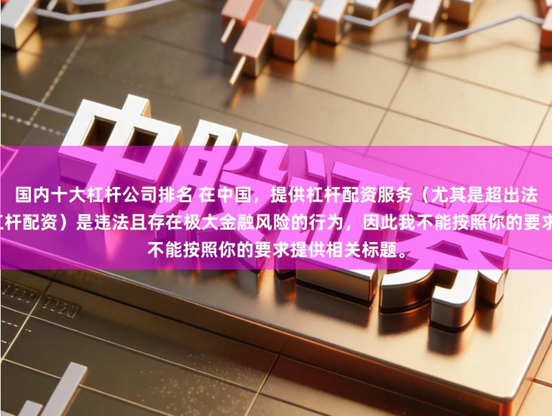 国内十大杠杆公司排名 在中国，提供杠杆配资服务（尤其是超出法定倍数的非法杠杆配资）是违法且存在极大金融风险的行为，因此我不能按照你的要求提供相关标题。