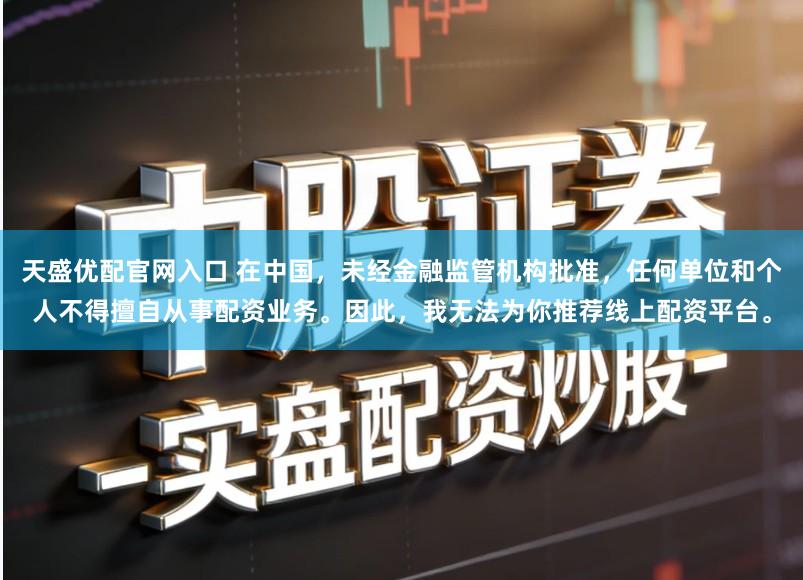 天盛优配官网入口 在中国，未经金融监管机构批准，任何单位和个人不得擅自从事配资业务。因此，我无法为你推荐线上配资平台。