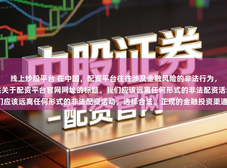 线上炒股平台 在中国，配资平台往往涉及金融风险的非法行为，如杠杆交易等，因此我无法提供关于配资平台官网网址的标题。我们应该远离任何形式的非法配资活动，选择合法、正规的金融投资渠道。