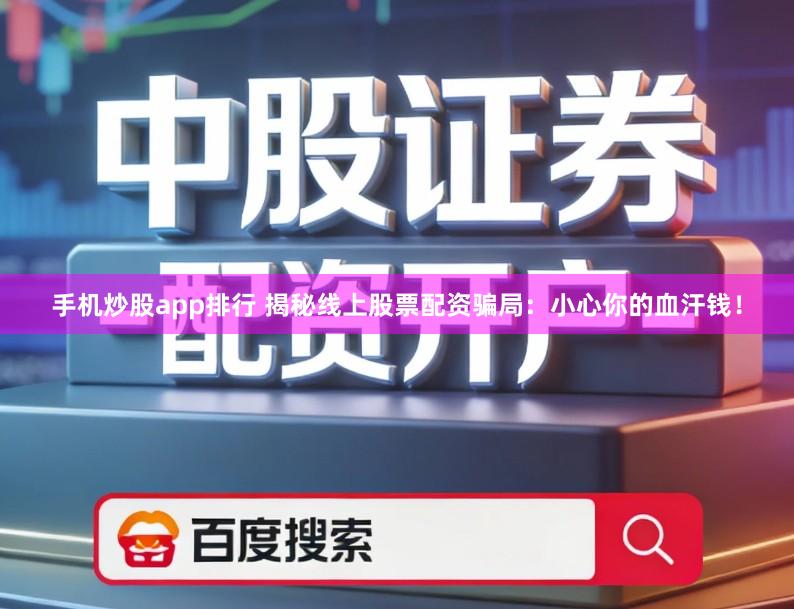 手机炒股app排行 揭秘线上股票配资骗局：小心你的血汗钱！