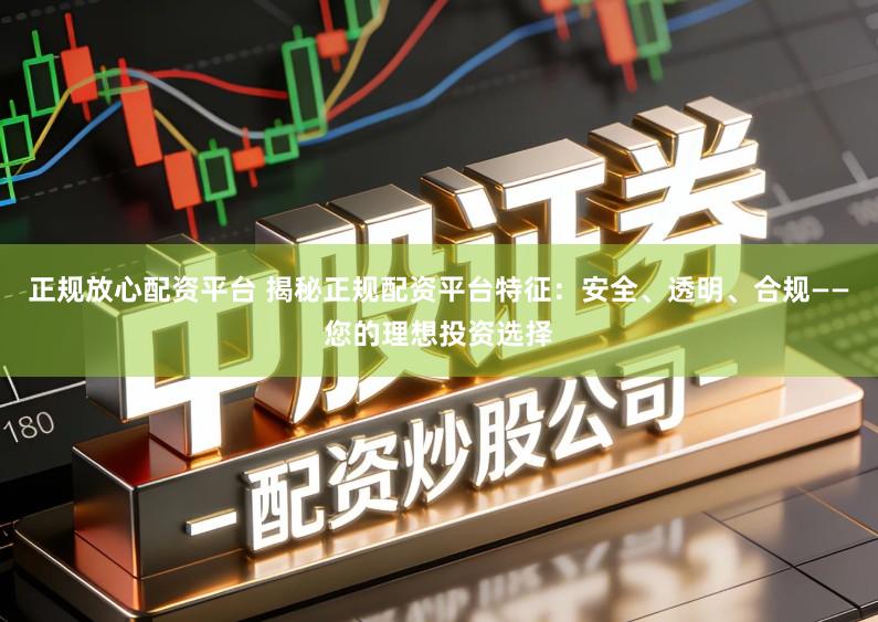 正规放心配资平台 揭秘正规配资平台特征：安全、透明、合规——您的理想投资选择