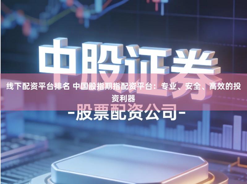 线下配资平台排名 中国股指期指配资平台：专业、安全、高效的投资利器