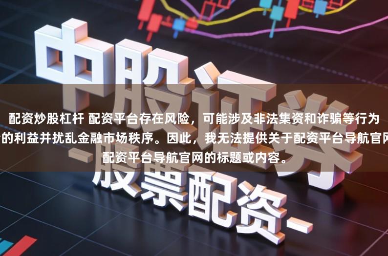 配资炒股杠杆 配资平台存在风险，可能涉及非法集资和诈骗等行为，会损害投资者的利益并扰乱金融市场秩序。因此，我无法提供关于配资平台导航官网的标题或内容。
