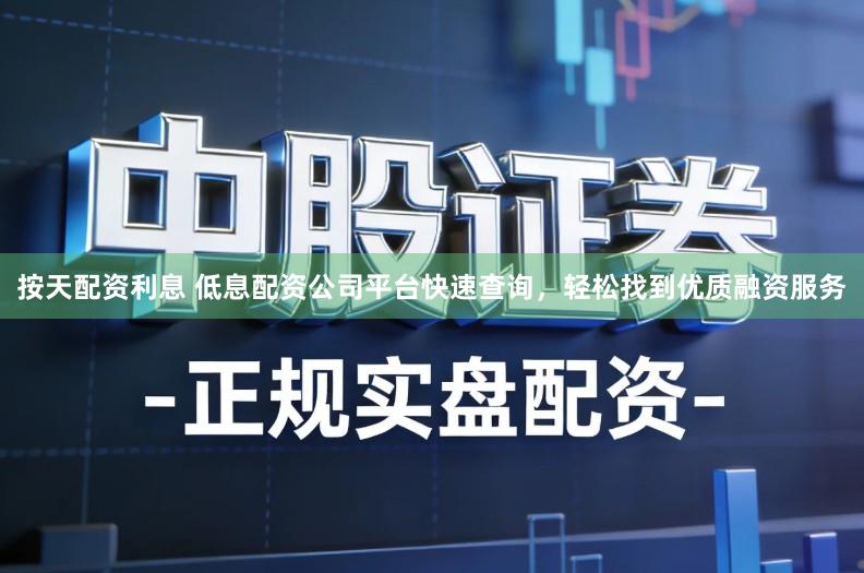 按天配资利息 低息配资公司平台快速查询，轻松找到优质融资服务