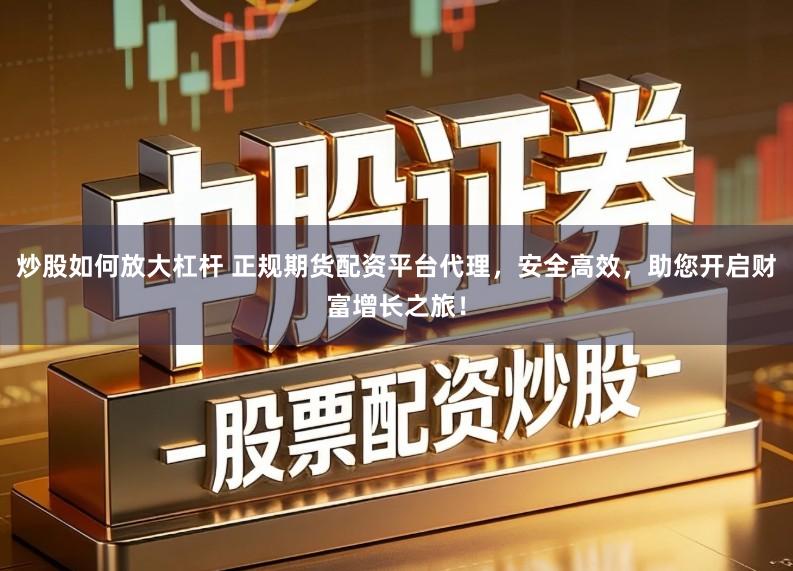 炒股如何放大杠杆 正规期货配资平台代理，安全高效，助您开启财富增长之旅！