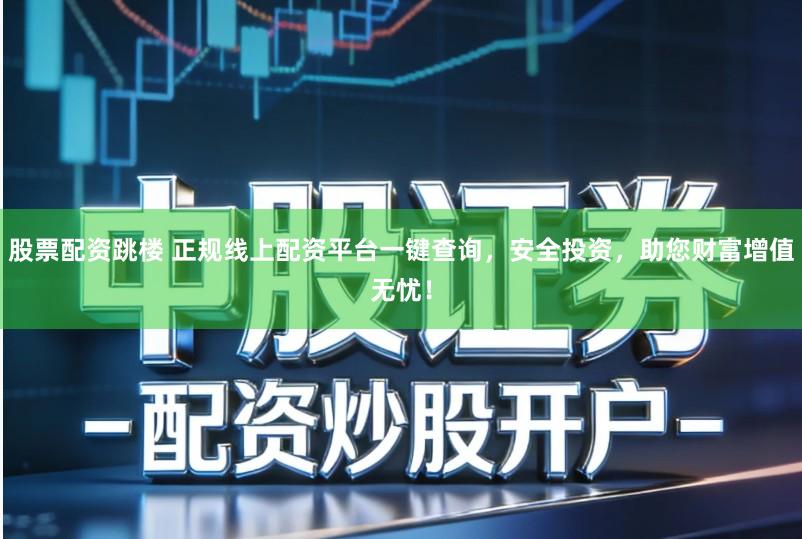 股票配资跳楼 正规线上配资平台一键查询，安全投资，助您财富增值无忧！