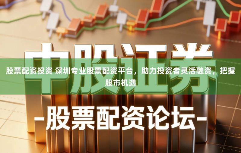 股票配资投资 深圳专业股票配资平台，助力投资者灵活融资，把握股市机遇