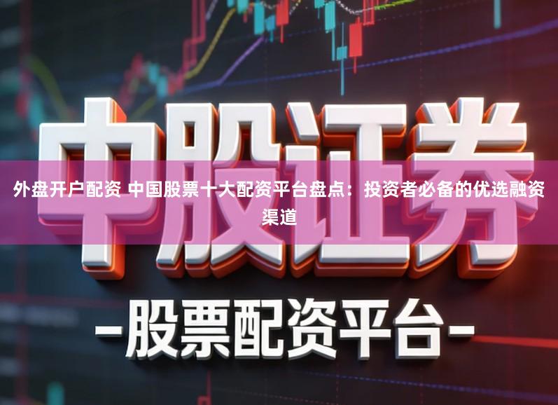 外盘开户配资 中国股票十大配资平台盘点：投资者必备的优选融资渠道