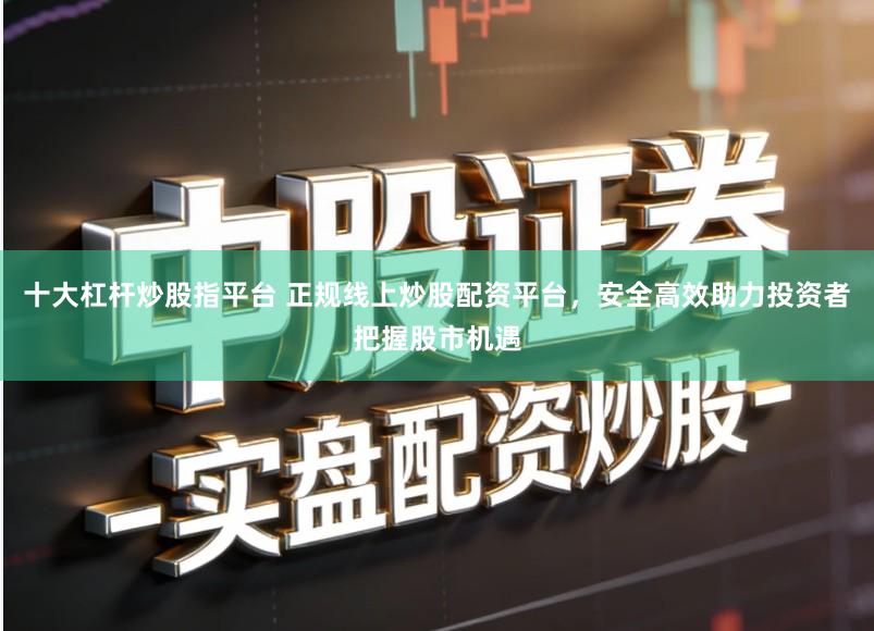 十大杠杆炒股指平台 正规线上炒股配资平台，安全高效助力投资者把握股市机遇