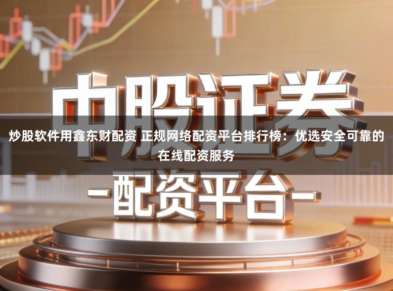 炒股软件用鑫东财配资 正规网络配资平台排行榜：优选安全可靠的在线配资服务