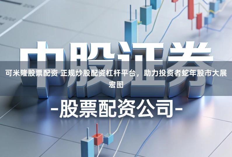 可米隆股票配资 正规炒股配资杠杆平台，助力投资者蛇年股市大展宏图