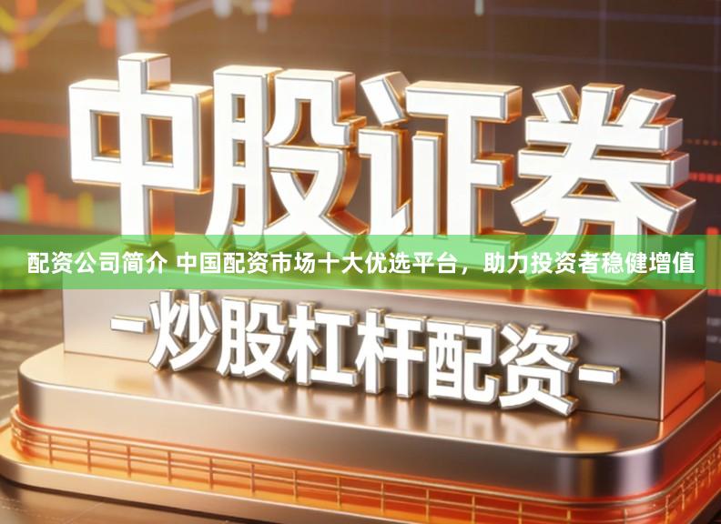 配资公司简介 中国配资市场十大优选平台，助力投资者稳健增值