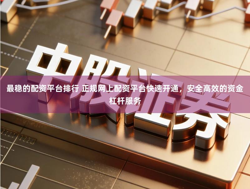最稳的配资平台排行 正规网上配资平台快速开通，安全高效的资金杠杆服务